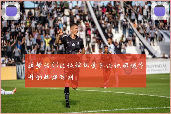 追梦谈KD的纯粹热爱见证他超越乔丹的辉煌时刻