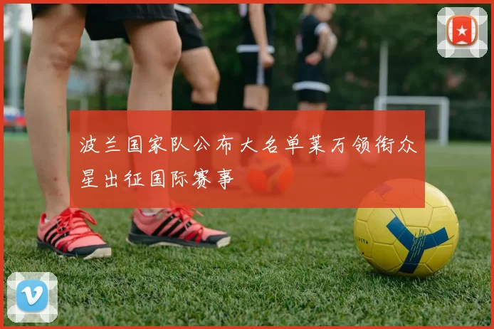 波兰国家队公布大名单莱万领衔众星出征国际赛事