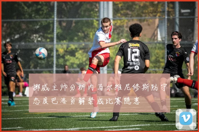 挪威主帅分析内马尔维尼修斯防守态度巴洛贡解禁成比赛隐患
