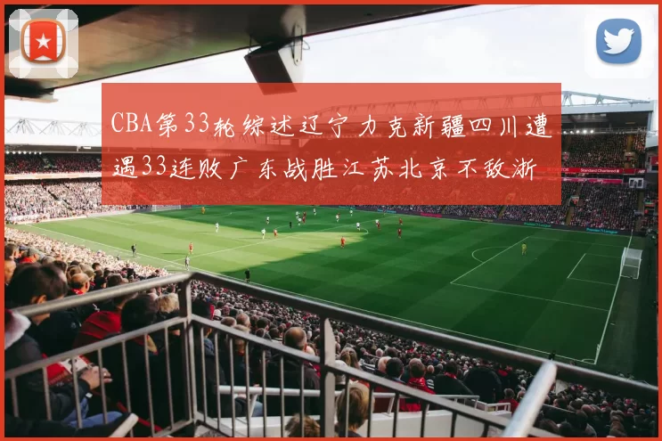 CBA第33轮综述辽宁力克新疆四川遭遇33连败广东战胜江苏北京不敌浙江