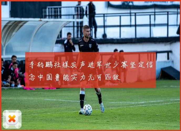 李钧鹏社媒发声进军世少赛坚定信念中国鲁能实力无可匹敌