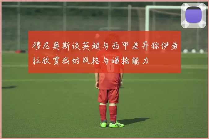 穆尼奥斯谈英超与西甲差异称伊劳拉欣赏我的风格与逼抢能力