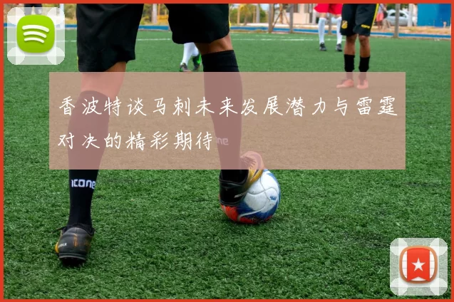 香波特谈马刺未来发展潜力与雷霆对决的精彩期待