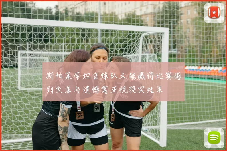 斯帕莱蒂坦言球队未能赢得比赛感到失落与遗憾需正视现实结果