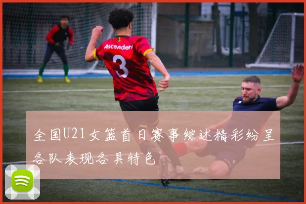 全国U21女篮首日赛事综述精彩纷呈各队表现各具特色
