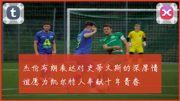 杰伦布朗表达对史蒂文斯的深厚情谊愿为凯尔特人奉献十年青春
