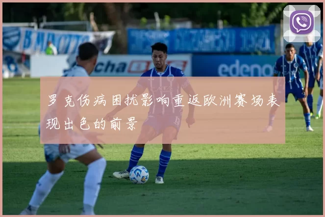 罗克伤病困扰影响重返欧洲赛场表现出色的前景