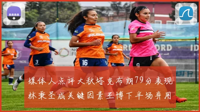 媒体人点评大秋塔克布朗79分表现林秉圣成关键因素王博下半场弃用孙铭徽引发热议
