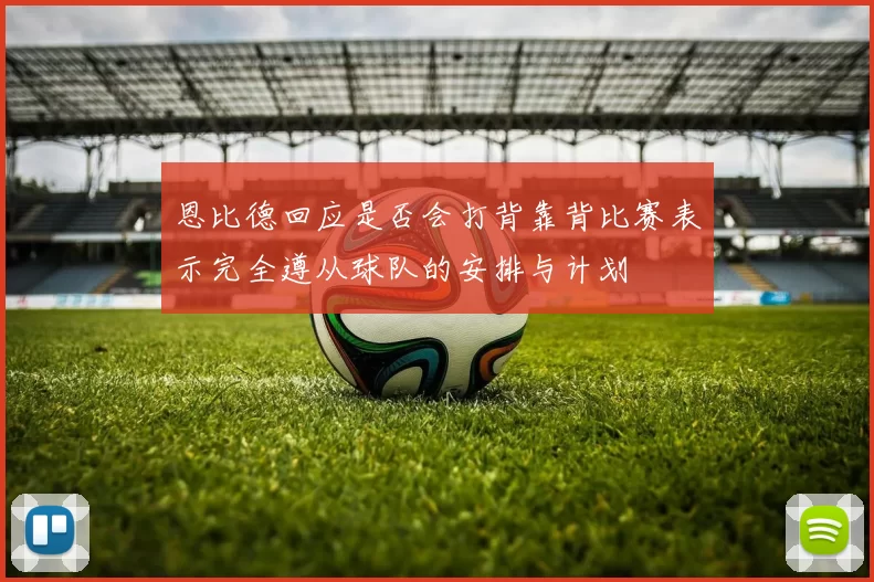 恩比德回应是否会打背靠背比赛表示完全遵从球队的安排与计划