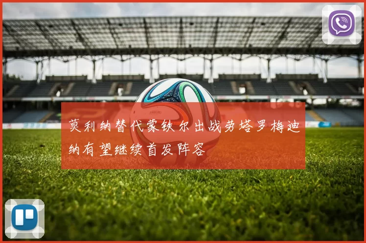 莫利纳替代蒙铁尔出战劳塔罗梅迪纳有望继续首发阵容