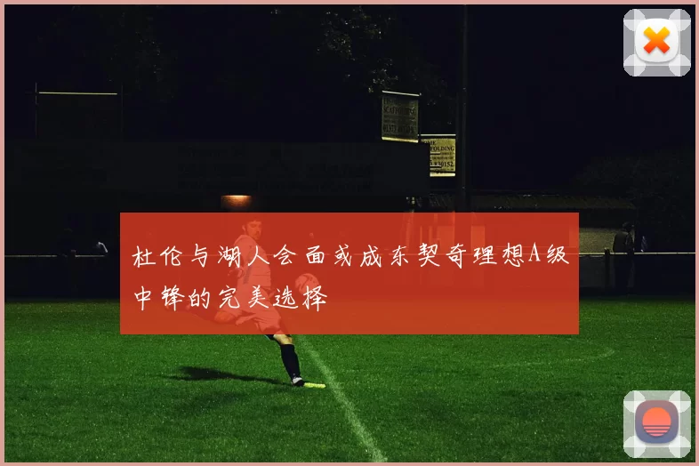杜伦与湖人会面或成东契奇理想A级中锋的完美选择
