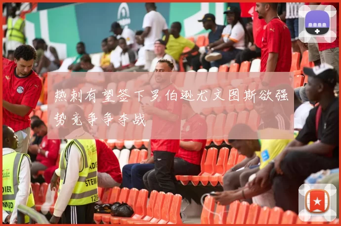 热刺有望签下罗伯逊尤文图斯欲强势竞争争夺战