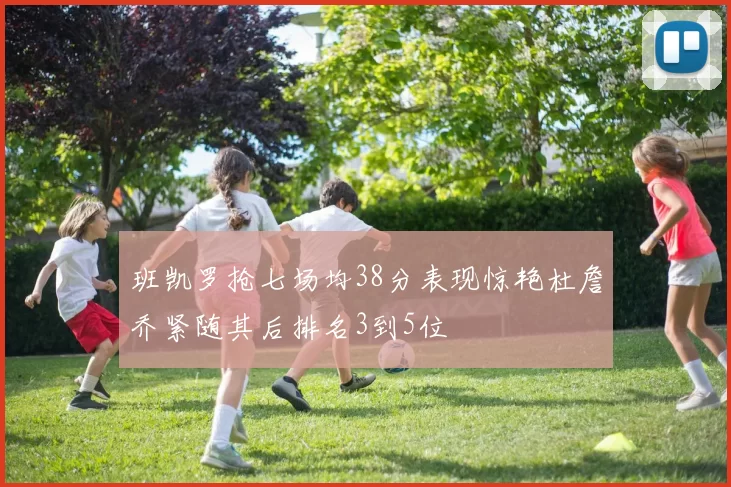 班凯罗抢七场均38分表现惊艳杜詹乔紧随其后排名3到5位
