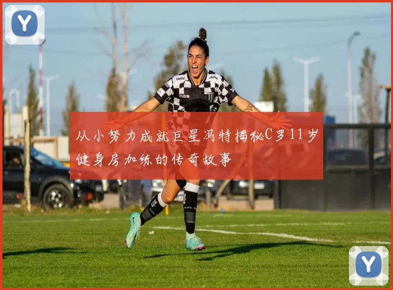 从小努力成就巨星冯特揭秘C罗11岁健身房加练的传奇故事
