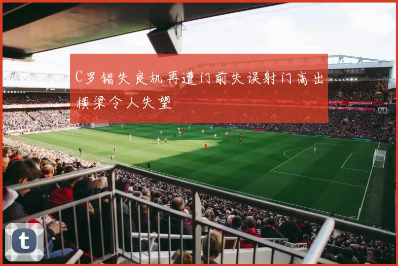C罗错失良机再遭门前失误射门高出横梁令人失望