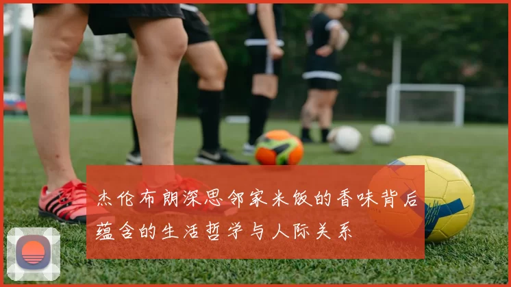 杰伦布朗深思邻家米饭的香味背后蕴含的生活哲学与人际关系