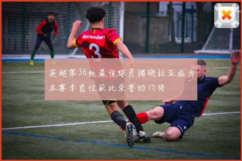 英超第36轮最佳球员揭晓拉亚成为本赛季首位获此荣誉的门将