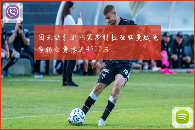 国米欲引进帕莱斯特拉面临曼城竞争转会费接近4500万