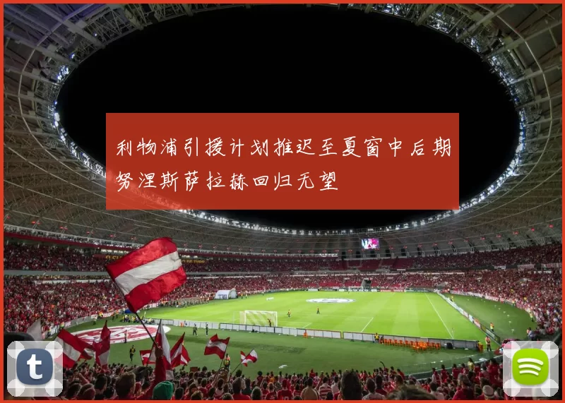 利物浦引援计划推迟至夏窗中后期努涅斯萨拉赫回归无望