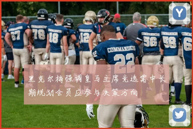 里克尔梅强调皇马主席竞选需中长期规划会员应参与决策方向