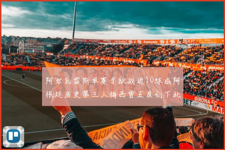 阿尔瓦雷斯单赛季欧战进10球成阿根廷历史第三人梅西曾五度创下此佳绩