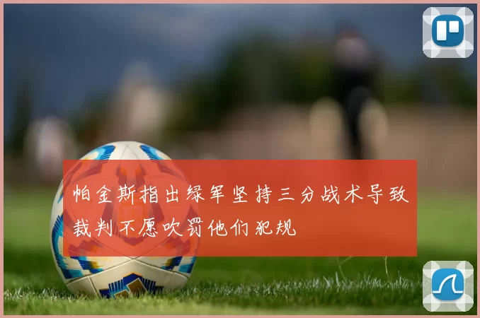 帕金斯指出绿军坚持三分战术导致裁判不愿吹罚他们犯规