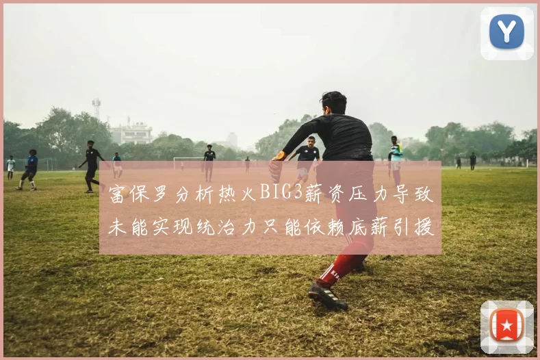 富保罗分析热火BIG3薪资压力导致未能实现统治力只能依赖底薪引援
